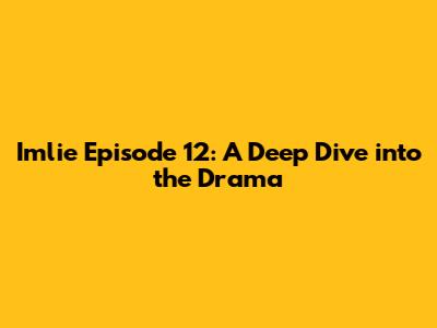 Imlie Episode 12: A Deep Dive into the Drama