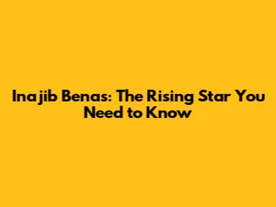 Inajib Benas: The Rising Star You Need to Know