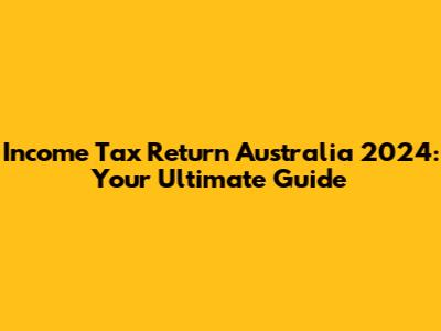 Income Tax Return Australia 2024: Your Ultimate Guide