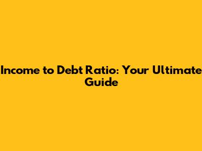 Income to Debt Ratio: Your Ultimate Guide