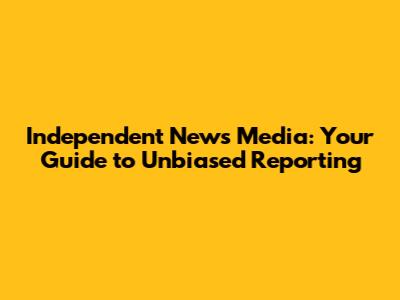 Independent News Media: Your Guide to Unbiased Reporting