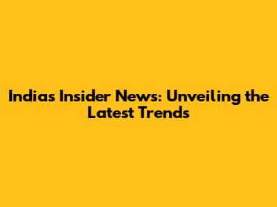 India's Insider News: Unveiling the Latest Trends