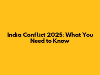 India Conflict 2025: What You Need to Know