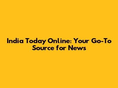 India Today Online: Your Go-To Source for News