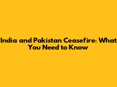 India and Pakistan Ceasefire: What You Need to Know