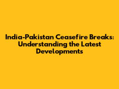 India-Pakistan Ceasefire Breaks: Understanding the Latest Developments