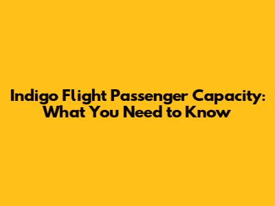 Indigo Flight Passenger Capacity: What You Need to Know