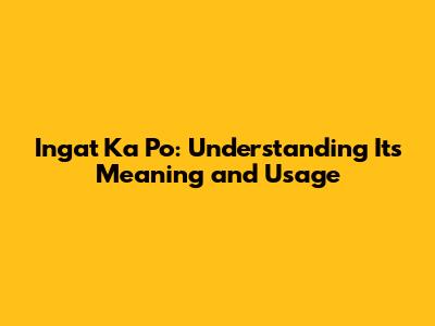 Ingat Ka Po: Understanding Its Meaning and Usage