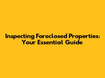 Inspecting Foreclosed Properties: Your Essential Guide