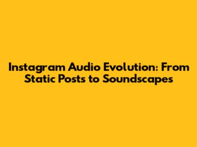 Instagram Audio Evolution: From Static Posts to Soundscapes