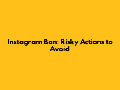 Instagram Ban: Risky Actions to Avoid