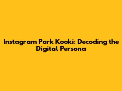 Instagram Park Kooki: Decoding the Digital Persona