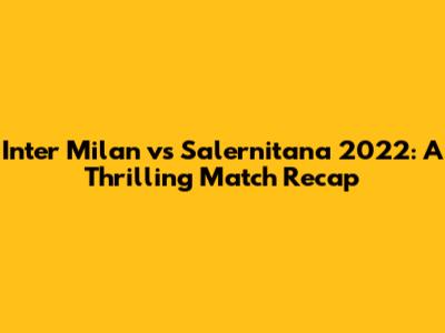 Inter Milan vs Salernitana 2022: A Thrilling Match Recap