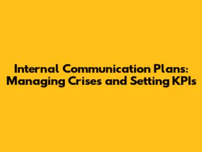Internal Communication Plans: Managing Crises and Setting KPIs