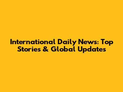 International Daily News: Top Stories & Global Updates