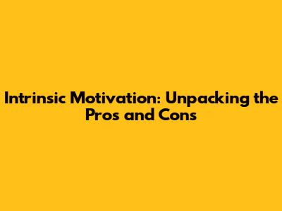 Intrinsic Motivation: Unpacking the Pros and Cons