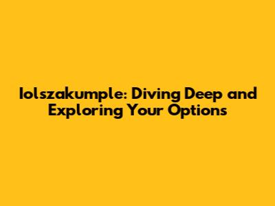 Iolszakumple: Diving Deep and Exploring Your Options