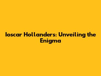 Ioscar Hollanders: Unveiling the Enigma
