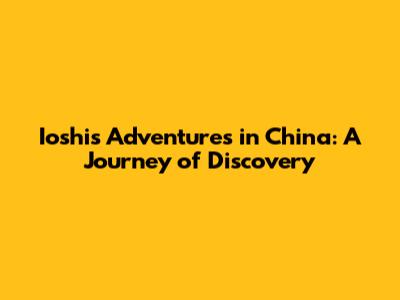 Ioshi's Adventures in China: A Journey of Discovery