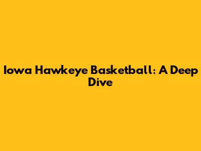 Iowa Hawkeye Basketball: A Deep Dive