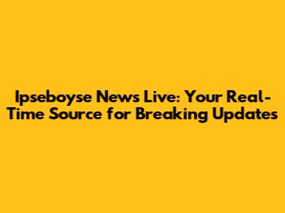 Ipseboyse News Live: Your Real-Time Source for Breaking Updates
