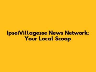 IpseiVillagesse News Network: Your Local Scoop