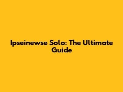 Ipseinewse Solo: The Ultimate Guide