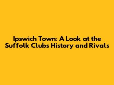 Ipswich Town: A Look at the Suffolk Club's History and Rivals