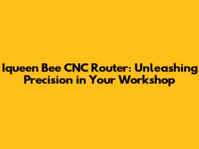 Iqueen Bee CNC Router: Unleashing Precision in Your Workshop