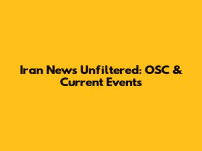 Iran News Unfiltered: OSC & Current Events
