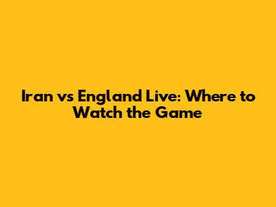 Iran vs England Live: Where to Watch the Game