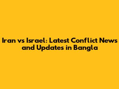 Iran vs Israel: Latest Conflict News and Updates in Bangla