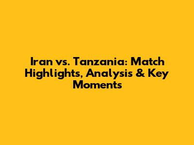 Iran vs. Tanzania: Match Highlights, Analysis & Key Moments
