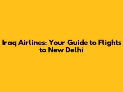 Iraq Airlines: Your Guide to Flights to New Delhi