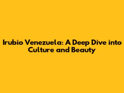 Irubio Venezuela: A Deep Dive into Culture and Beauty