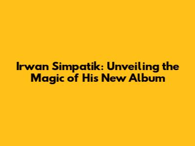 Irwan Simpatik: Unveiling the Magic of His New Album