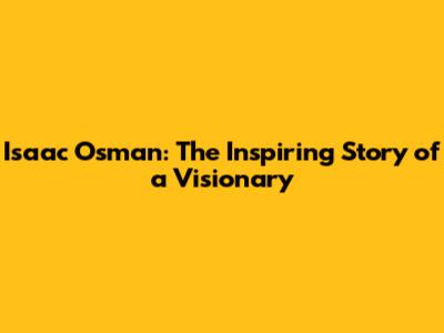 Isaac Osman: The Inspiring Story of a Visionary