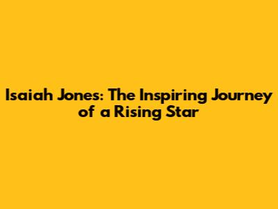 Isaiah Jones: The Inspiring Journey of a Rising Star