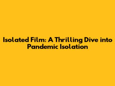 Isolated Film: A Thrilling Dive into Pandemic Isolation