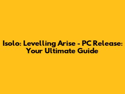 Isolo: Levelling Arise - PC Release: Your Ultimate Guide