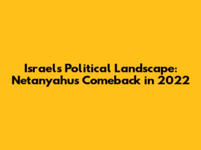 Israel's Political Landscape: Netanyahu's Comeback in 2022