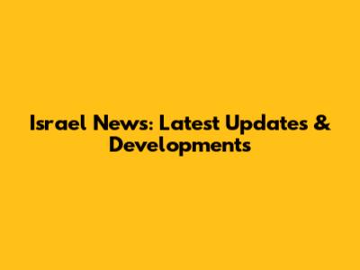Israel News: Latest Updates & Developments