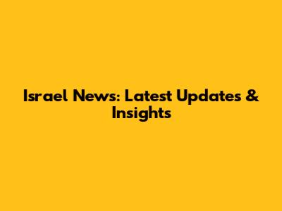 Israel News: Latest Updates & Insights