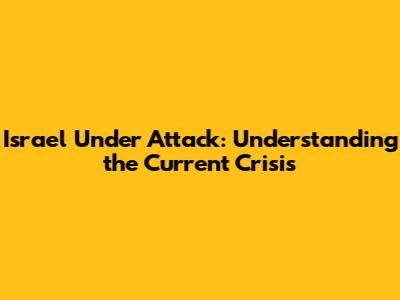 Israel Under Attack: Understanding the Current Crisis