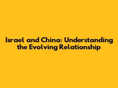 Israel and China: Understanding the Evolving Relationship