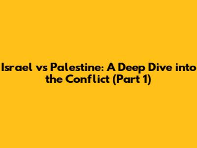 Israel vs Palestine: A Deep Dive into the Conflict (Part 1)