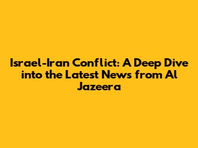 Israel-Iran Conflict: A Deep Dive into the Latest News from Al Jazeera