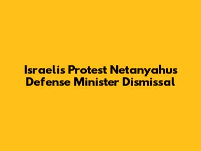 Israelis Protest Netanyahu's Defense Minister Dismissal