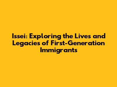Issei: Exploring the Lives and Legacies of First-Generation Immigrants