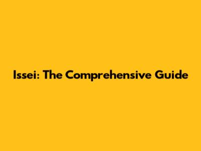 Issei: The Comprehensive Guide